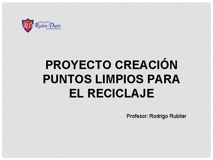 PROYECTO CREACIÓN PUNTOS LIMPIOS PARA EL RECICLAJE Profesor: Rodrigo Rubilar 