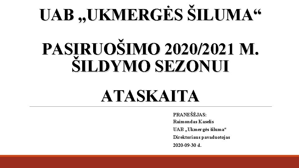 UAB „UKMERGĖS ŠILUMA“ PASIRUOŠIMO 2020/2021 M. ŠILDYMO SEZONUI ATASKAITA PRANEŠĖJAS: Raimondas Kaselis UAB „Ukmergės