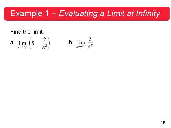 Example 1 – Evaluating a Limit at Infinity Find the limit. a. b. 15 Example 1 – Evaluating a Limit at Infinity Find the limit. a. b. 15