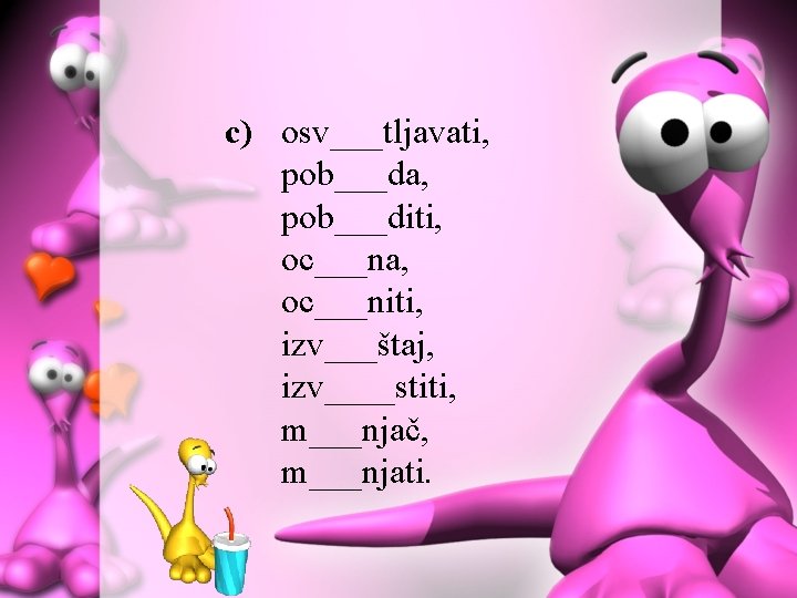 c) osv___tljavati, pob___da, pob___diti, oc___na, oc___niti, izv___štaj, izv____stiti, m___njač, m___njati. 