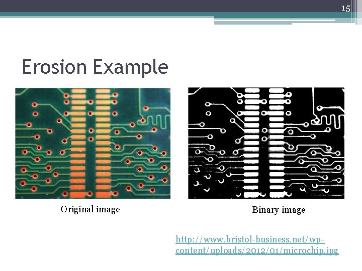 15 Erosion Example Original image Binary image http: //www. bristol-business. net/wpcontent/uploads/2012/01/microchip. jpg 