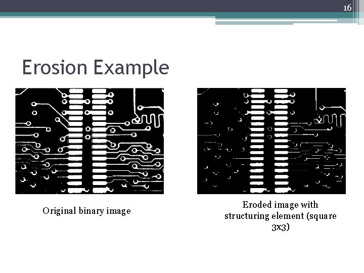 16 Erosion Example Original binary image Eroded image with structuring element (square 3 x