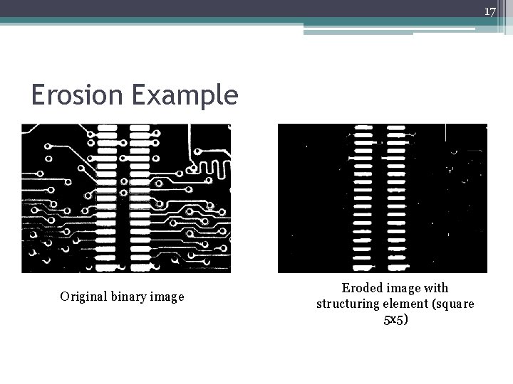 17 Erosion Example Original binary image Eroded image with structuring element (square 5 x