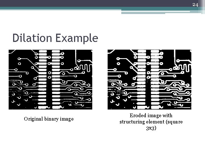 24 Dilation Example Original binary image Eroded image with structuring element (square 3 x