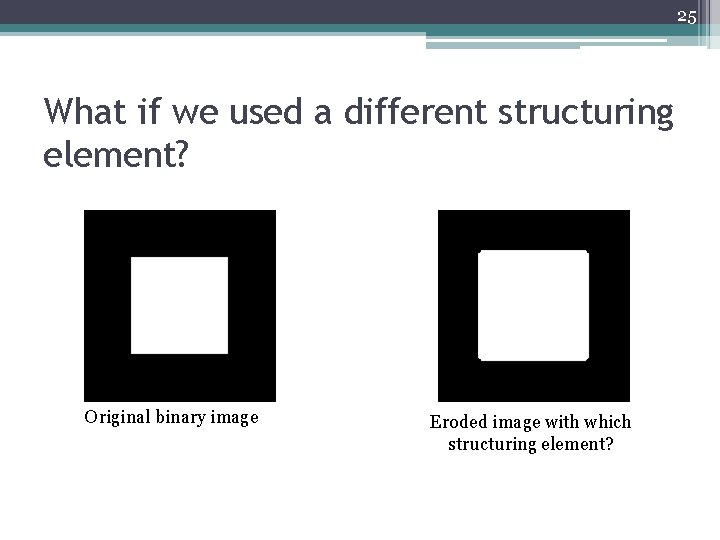 25 What if we used a different structuring element? Original binary image Eroded image