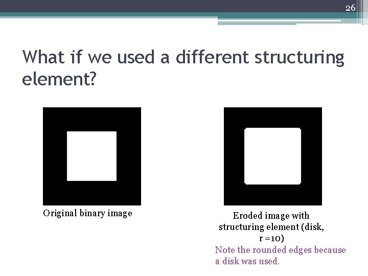 26 What if we used a different structuring element? Original binary image Eroded image