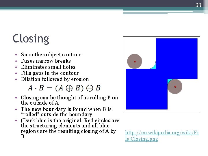 33 Closing • • • Smoothes object contour Fuses narrow breaks Eliminates small holes