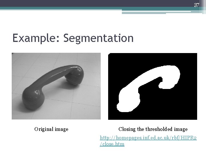 37 Example: Segmentation Original image Closing the thresholded image http: //homepages. inf. ed. ac.