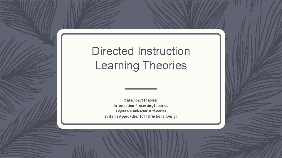 Directed Instruction Learning Theories Behaviorist theories Information-Processing theories Cognitive-Behaviorist theories Systems Approaches to Instructional