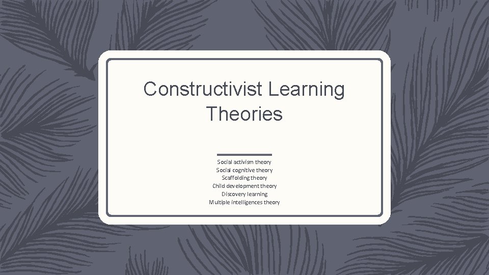 Constructivist Learning Theories Social activism theory Social cognitive theory Scaffolding theory Child development theory