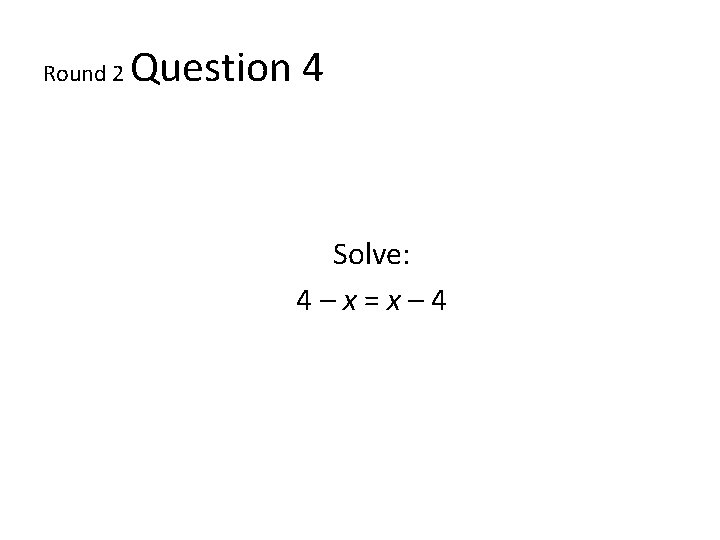Round 2 Question 4 Solve: 4–x=x– 4 