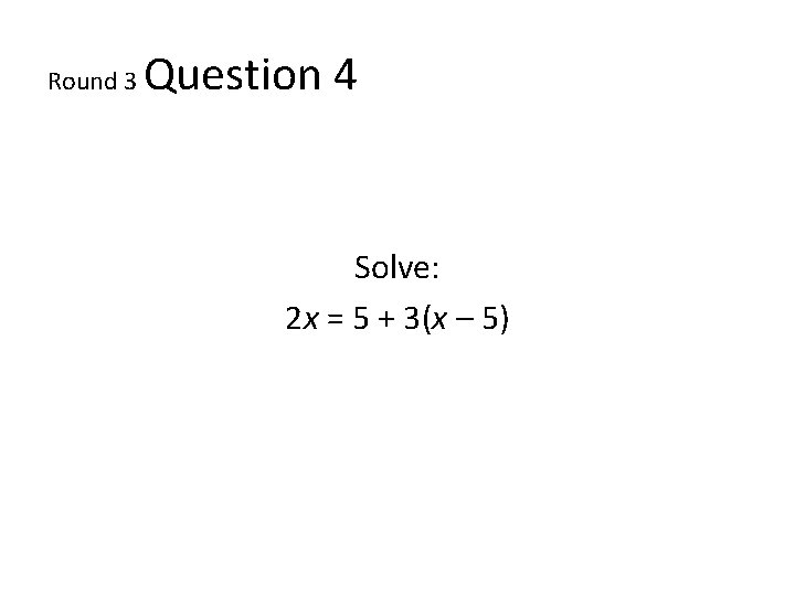 Round 3 Question 4 Solve: 2 x = 5 + 3(x – 5) 