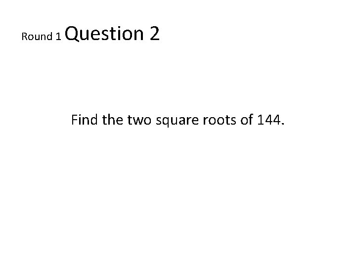Round 1 Question 2 Find the two square roots of 144. 