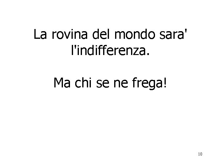 La rovina del mondo sara' l'indifferenza. Ma chi se ne frega! 10 