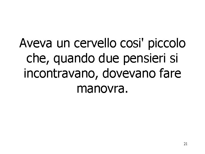 Aveva un cervello cosi' piccolo che, quando due pensieri si incontravano, dovevano fare manovra.