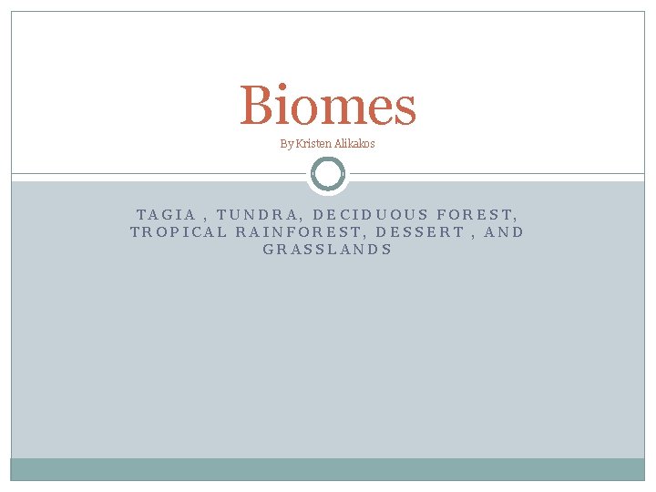 Biomes By Kristen Alikakos TAGIA , TUNDRA, DECIDUOUS FOREST, TROPICAL RAINFOREST, DESSERT , AND