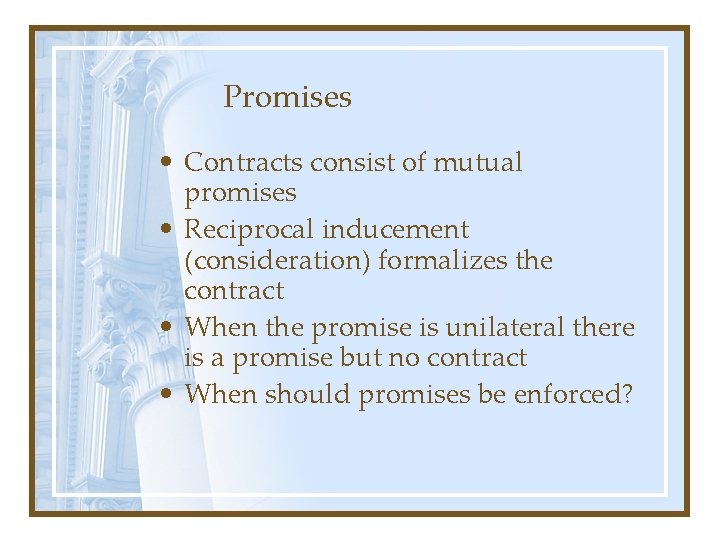 Promises • Contracts consist of mutual promises • Reciprocal inducement (consideration) formalizes the contract