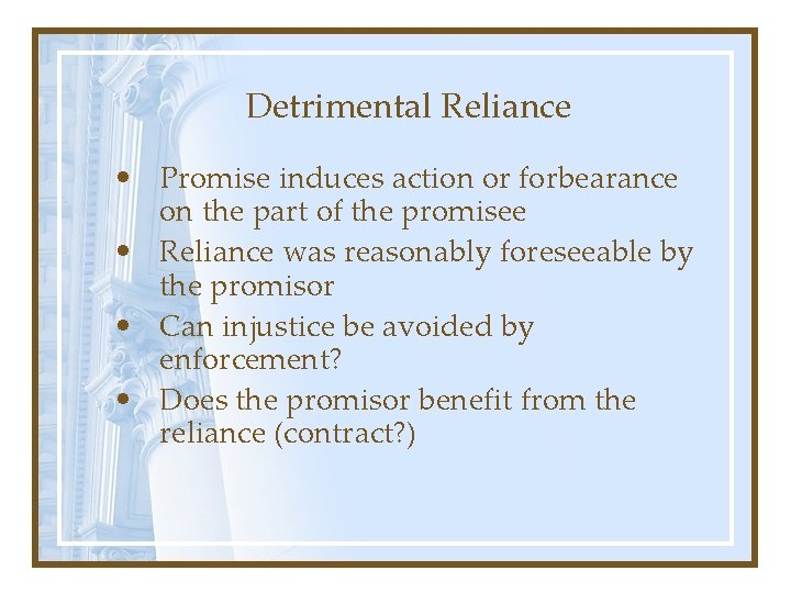 Detrimental Reliance • Promise induces action or forbearance on the part of the promisee Detrimental Reliance • Promise induces action or forbearance on the part of the promisee