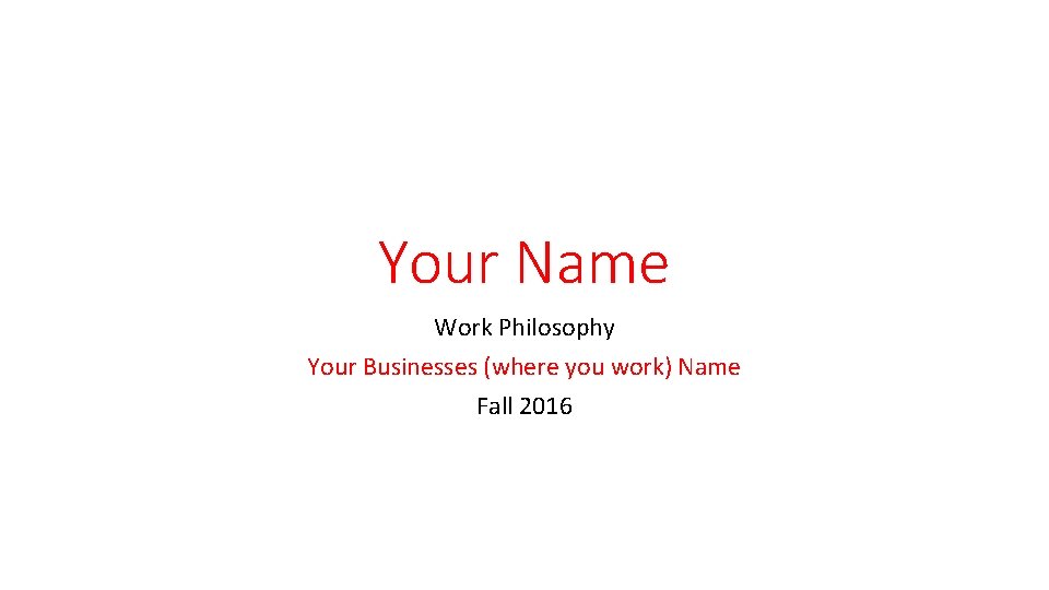 Your Name Work Philosophy Your Businesses (where you work) Name Fall 2016 