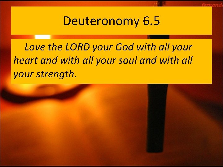 Deuteronomy 6. 5 Love the LORD your God with all your heart and with