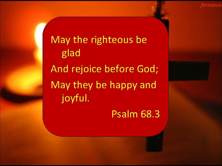 May the righteous be glad And rejoice before God; May they be happy and