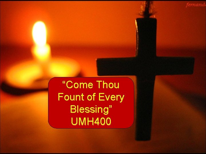“Come Thou Fount of Every Blessing” UMH 400 