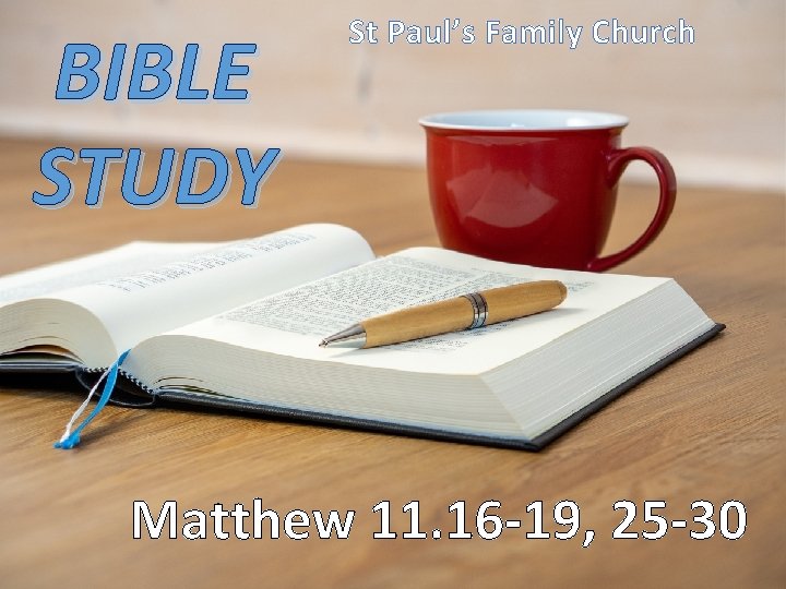 BIBLE STUDY St Paul’s Family Church Matthew 11. 16 -19, 25 -30 