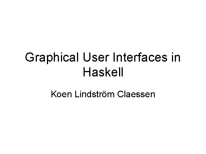 Graphical User Interfaces in Haskell Koen Lindström Claessen 