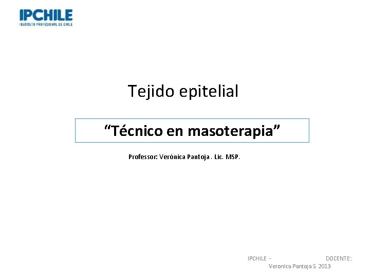Tejido epitelial “Técnico en masoterapia” Professor: Verónica Pantoja. Lic. MSP. IPCHILE DOCENTE: Veronica Pantoja