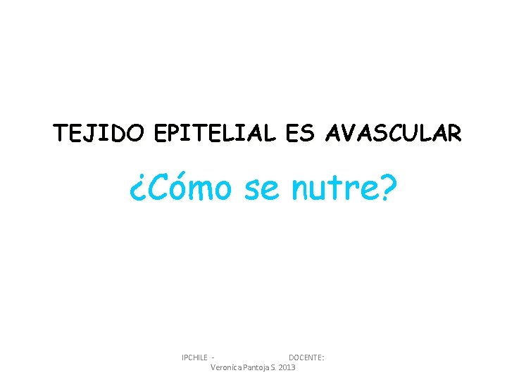 TEJIDO EPITELIAL ES AVASCULAR ¿Cómo se nutre? IPCHILE DOCENTE: Veronica Pantoja S. 2013 