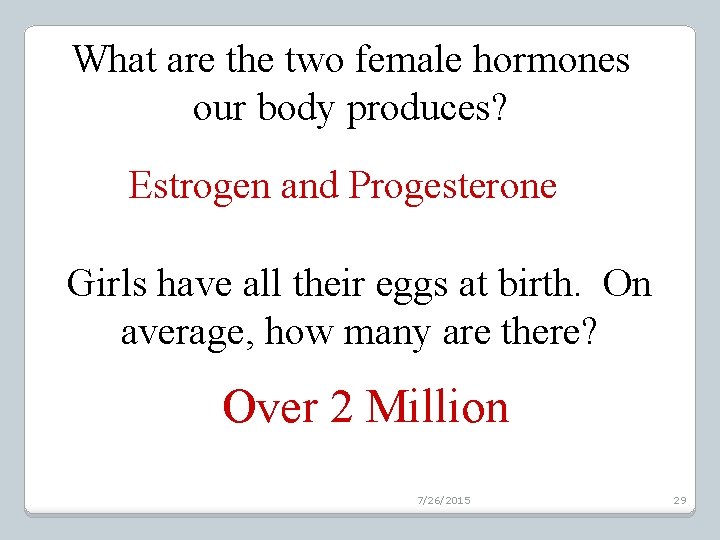 What are the two female hormones our body produces? Estrogen and Progesterone Girls have