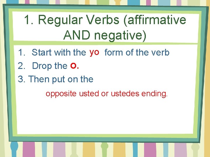 1. Regular Verbs (affirmative AND negative) 1. Start with the yo form of the