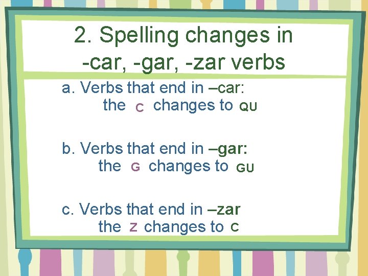 2. Spelling changes in -car, -gar, -zar verbs a. Verbs that end in –car: