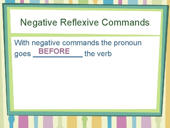 Negative Reflexive Commands With negative commands the pronoun goes BEFORE the verb 