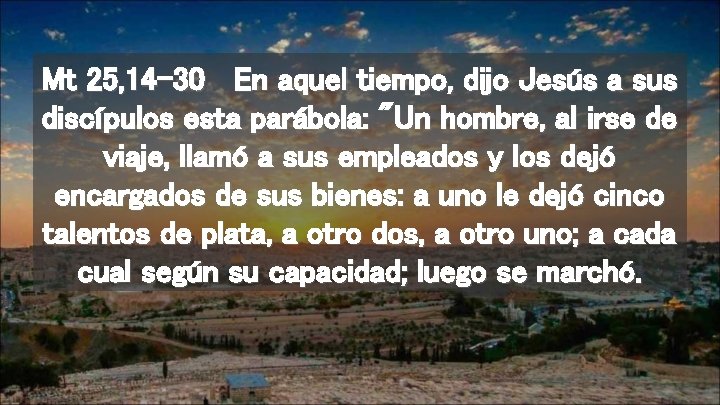 Mt 25, 14 -30 En aquel tiempo, dijo Jesús a sus discípulos esta parábola: