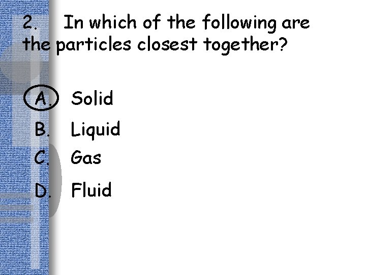 2. In which of the following are the particles closest together? A. Solid B.