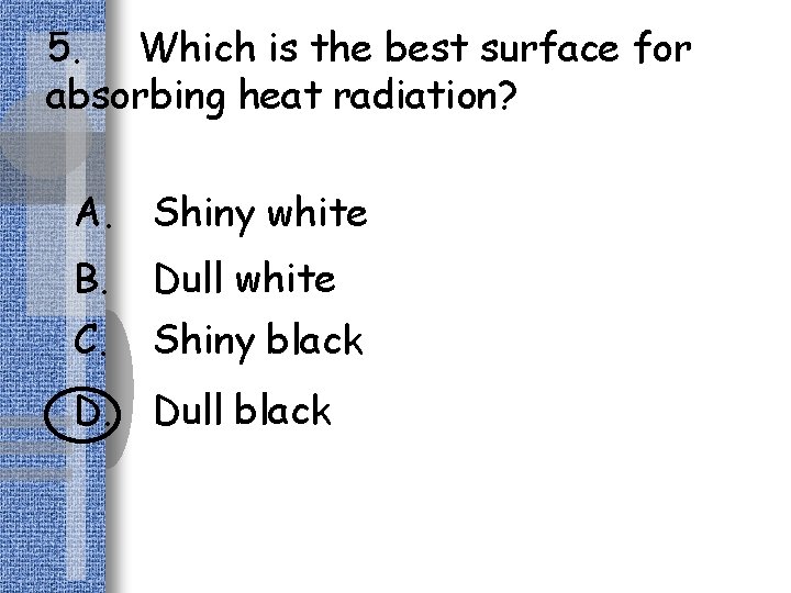 5. Which is the best surface for absorbing heat radiation? A. Shiny white B.