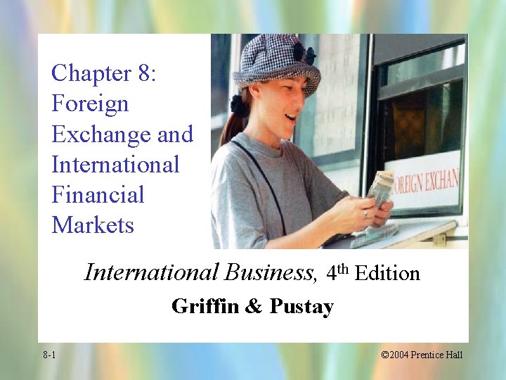 Chapter 8: Foreign Exchange and International Financial Markets International Business, 4 th Edition Griffin