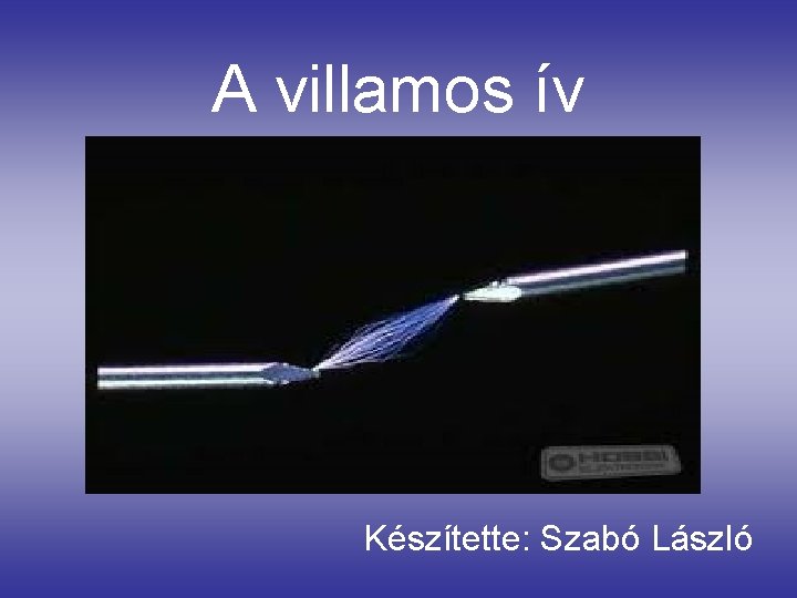 A villamos ív Készítette: Szabó László 