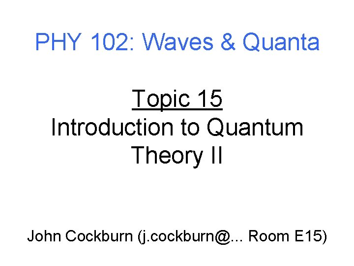 PHY 102: Waves & Quanta Topic 15 Introduction to Quantum Theory II John Cockburn