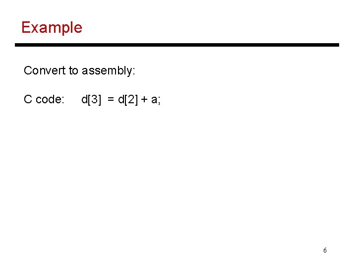 Example Convert to assembly: C code: d[3] = d[2] + a; 6 