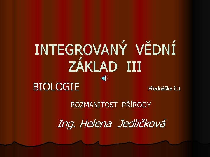 INTEGROVANÝ VĚDNÍ ZÁKLAD III BIOLOGIE Přednáška č. 1 ROZMANITOST PŘÍRODY Ing. Helena Jedličková 