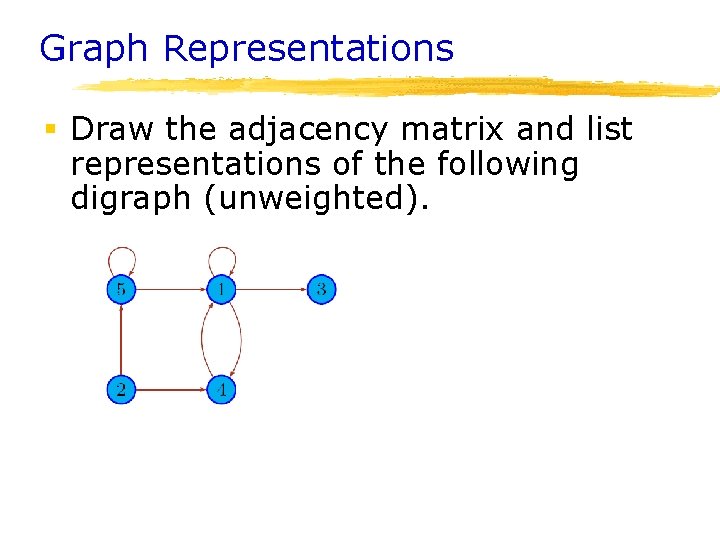 Graph Representations § Draw the adjacency matrix and list representations of the following digraph