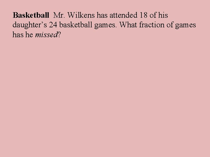 Basketball Mr. Wilkens has attended 18 of his daughter’s 24 basketball games. What fraction