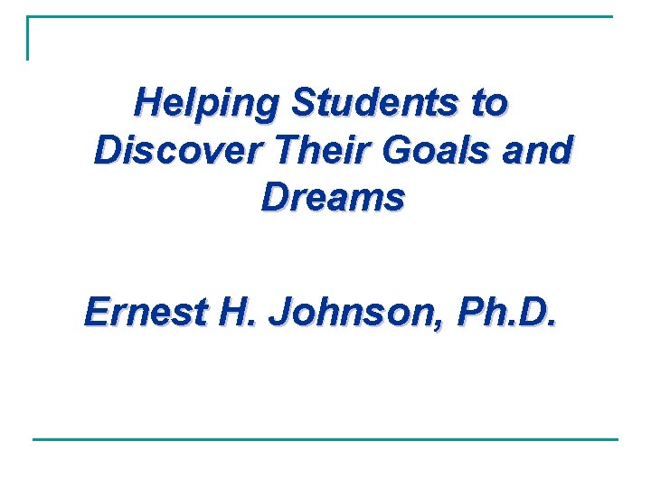 Helping Students to Discover Their Goals and Dreams Ernest H. Johnson, Ph. D. 