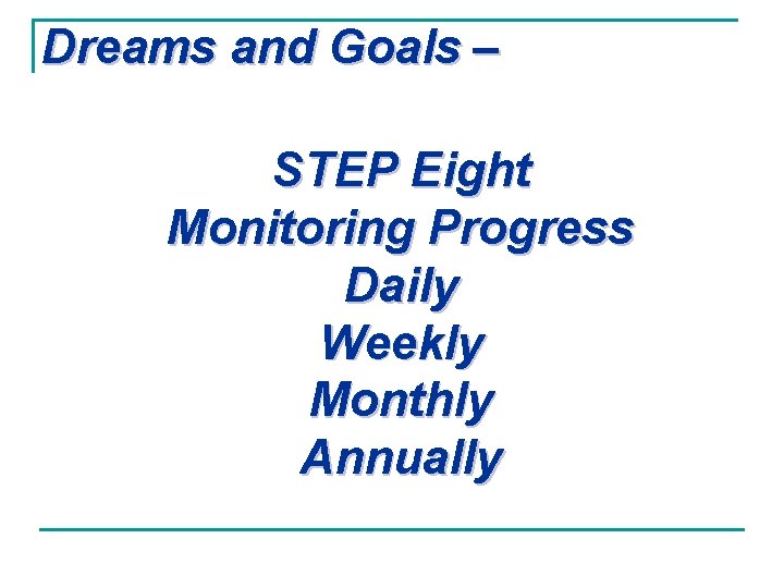 Dreams and Goals – STEP Eight Monitoring Progress Daily Weekly Monthly Annually 