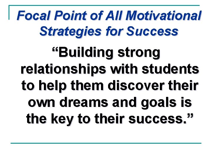 Focal Point of All Motivational Strategies for Success “Building strong relationships with students to