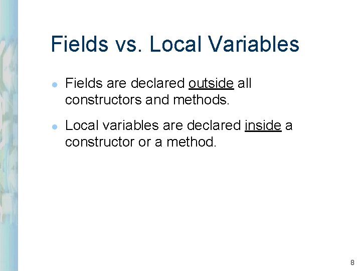 Fields vs. Local Variables l l Fields are declared outside all constructors and methods. Fields vs. Local Variables l l Fields are declared outside all constructors and methods.