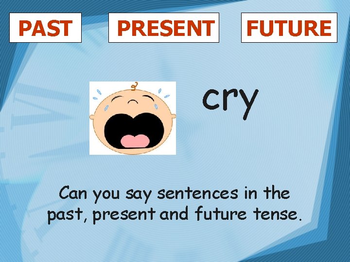 PAST PRESENT FUTURE cry Can you say sentences in the past, present and future