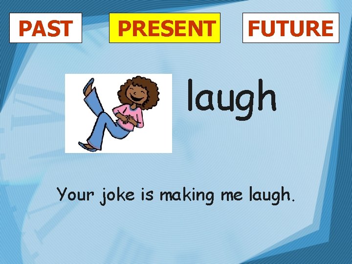 PAST PRESENT FUTURE laugh Your joke is making me laugh. 